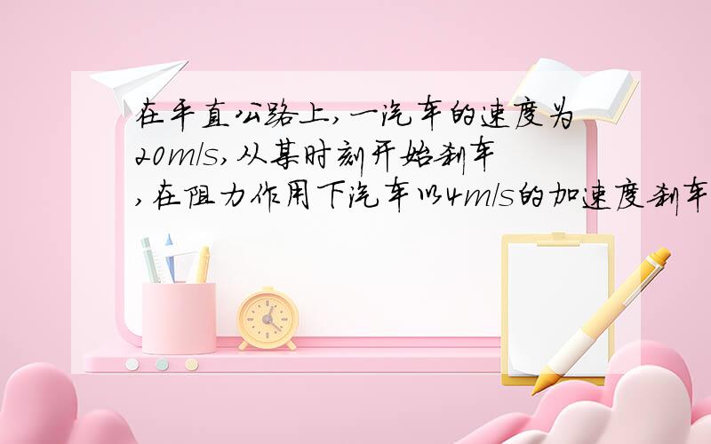 在平直公路上,一汽车的速度为20m/s,从某时刻开始刹车,在阻力作用下汽车以4m/s的加速度刹车,