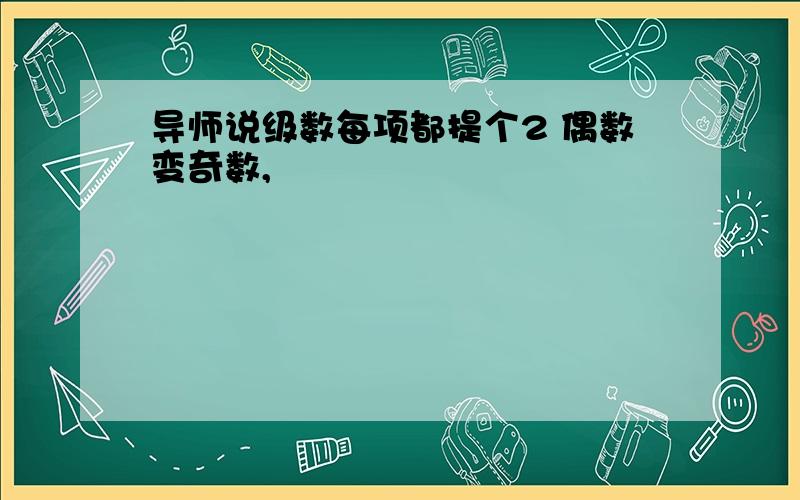 导师说级数每项都提个2 偶数变奇数,