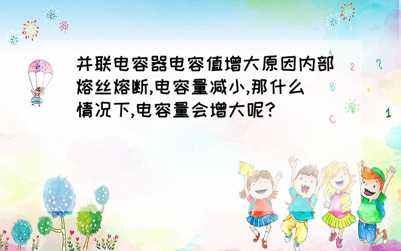 并联电容器电容值增大原因内部熔丝熔断,电容量减小,那什么情况下,电容量会增大呢?