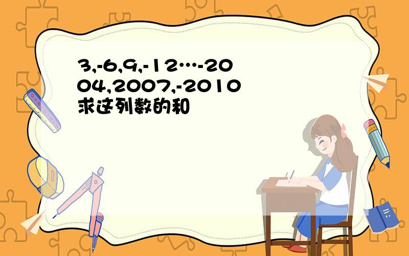 3,-6,9,-12…-2004,2007,-2010 求这列数的和