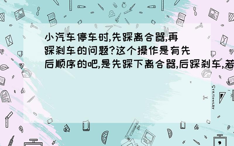 小汽车停车时,先踩离合器,再踩刹车的问题?这个操作是有先后顺序的吧,是先踩下离合器,后踩刹车,若先踩刹车,后踩离合器会昨样?