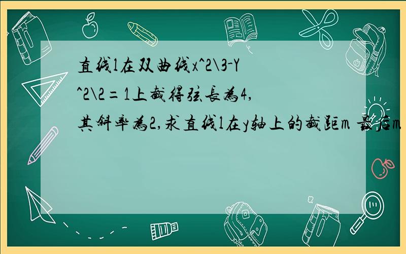 直线l在双曲线x^2\3-Y^2\2=1上截得弦长为4,其斜率为2,求直线l在y轴上的截距m 最后m=正负√210/3