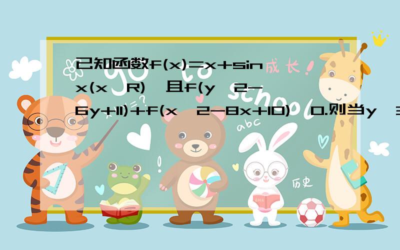 已知函数f(x)=x+sinx(x∈R),且f(y^2-6y+11)+f(x^2-8x+10)≤0.则当y≥3时,函数F(x,y)=根号（x^2+y^2）的最小值与最大值分别为?