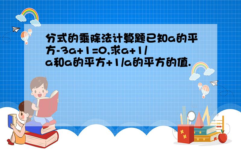 分式的乘除法计算题已知a的平方-3a+1=0,求a+1/a和a的平方+1/a的平方的值.