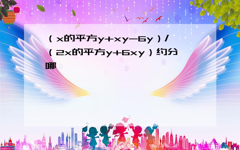 （x的平方y+xy-6y）/（2x的平方y+6xy）约分哪,