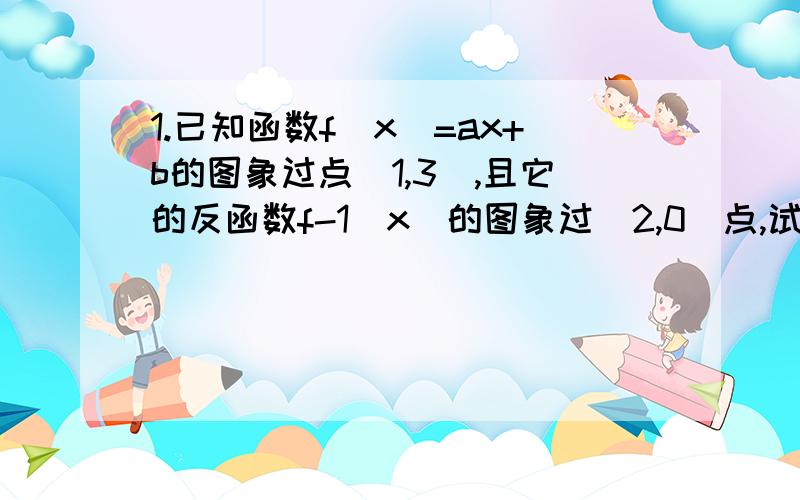 1.已知函数f(x)=ax+b的图象过点(1,3),且它的反函数f-1(x)的图象过(2,0)点,试确定f(x)的解析式2.求函数f(x)=a2x-6ax+2(a>0,a不等于1）的最值麻烦写清楚过程..3Q2.是a平方x