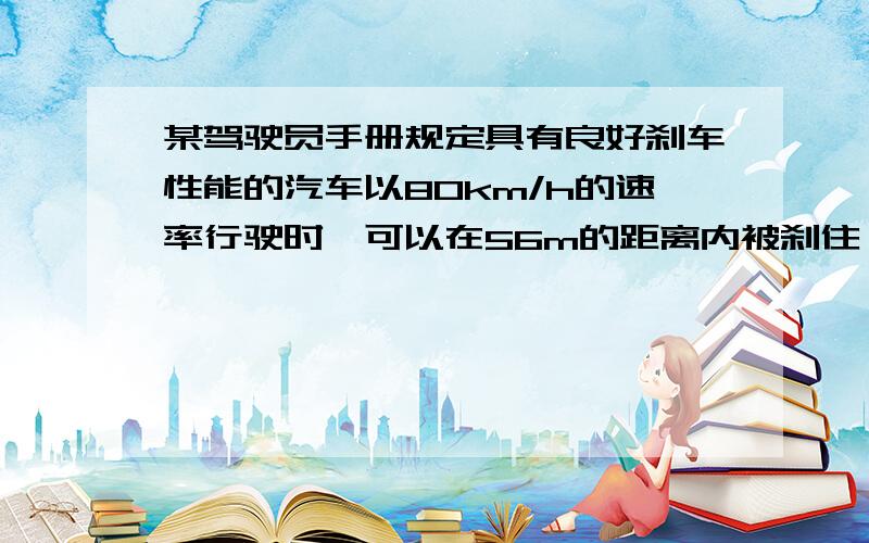 某驾驶员手册规定具有良好刹车性能的汽车以80km/h的速率行驶时,可以在56m的距离内被刹住；在以48km/h的速率行驶时,可以在24m的距离内刹住,假设对于这两种速率,驾驶员所允许反应的时间与刹