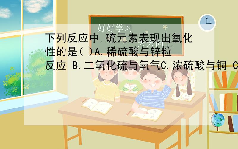 下列反应中,硫元素表现出氧化性的是( )A.稀硫酸与锌粒反应 B.二氧化硫与氧气C.浓硫酸与铜 C.三氧化硫与氧气选哪个?为什么?写出表达式,