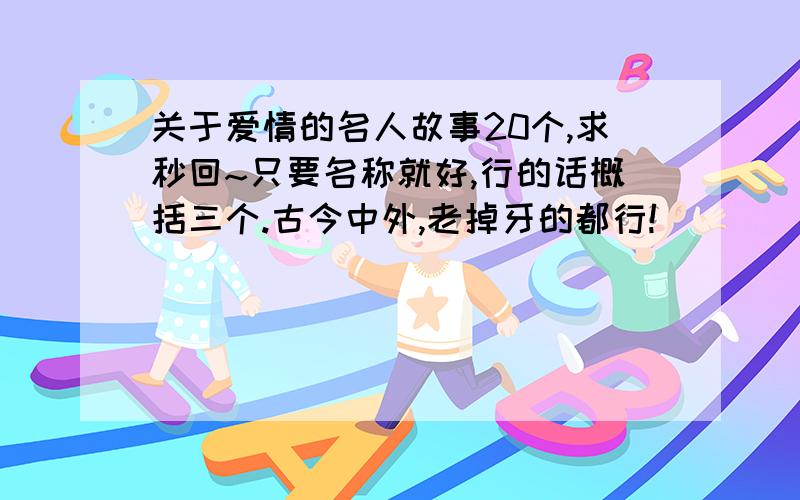 关于爱情的名人故事20个,求秒回~只要名称就好,行的话概括三个.古今中外,老掉牙的都行!