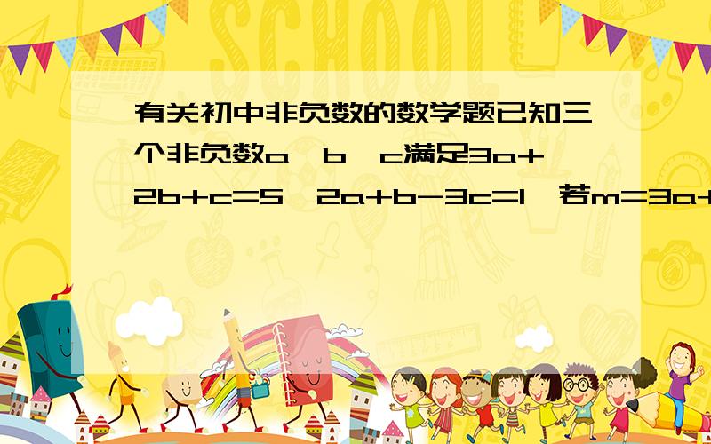 有关初中非负数的数学题已知三个非负数a,b,c满足3a+2b+c=5,2a+b-3c=1,若m=3a+b-7c,求m的最大值和最小值