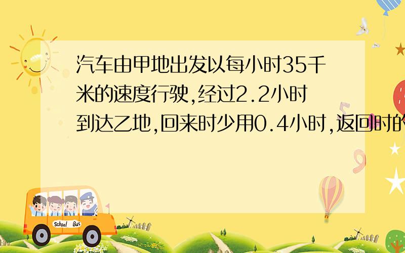 汽车由甲地出发以每小时35千米的速度行驶,经过2.2小时到达乙地,回来时少用0.4小时,返回时的平均速度是多少平常的算法,不要用方程.我算出来不是整数,而且是循环小数,可能是算错了、方法