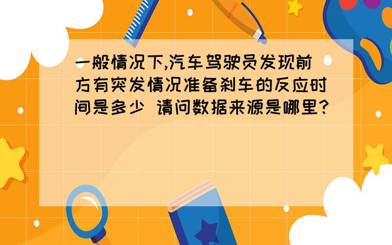 一般情况下,汽车驾驶员发现前方有突发情况准备刹车的反应时间是多少 请问数据来源是哪里?