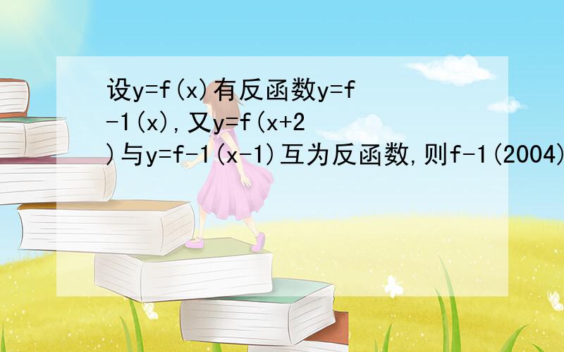 设y=f(x)有反函数y=f-1(x),又y=f(x+2)与y=f-1(x-1)互为反函数,则f-1(2004)-f-1(1)的值为1楼的你答案错了