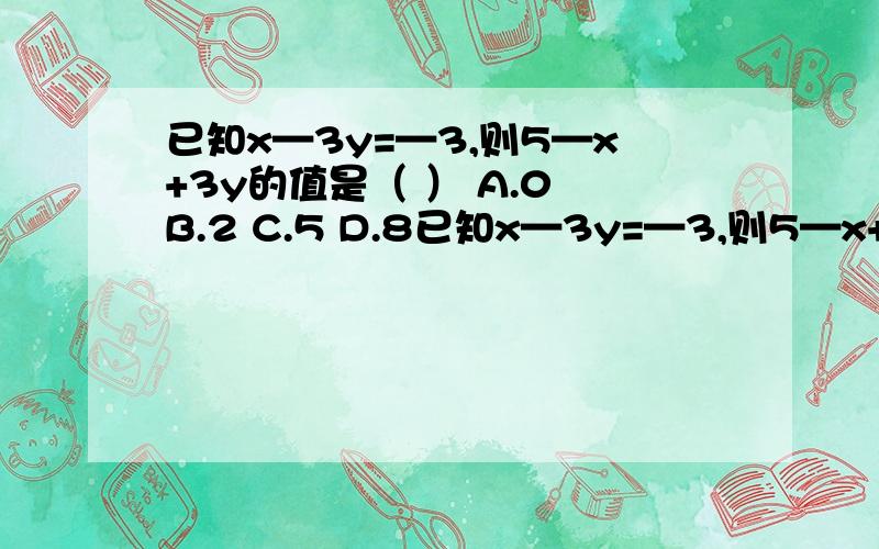 已知x—3y=—3,则5—x+3y的值是（ ） A.0 B.2 C.5 D.8已知x—3y=—3,则5—x+3y的值是（ ）A.0 B.2 C.5 D.8