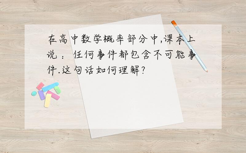 在高中数学概率部分中,课本上说 ：任何事件都包含不可能事件.这句话如何理解?