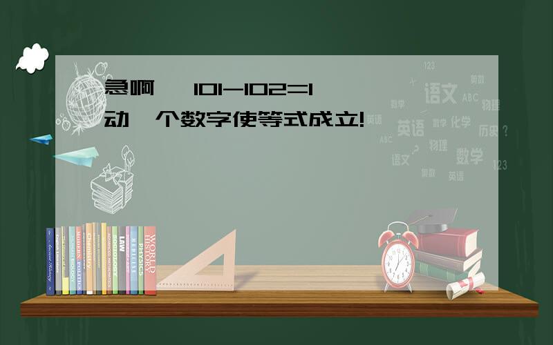 急啊… 101-102=1 动一个数字使等式成立!