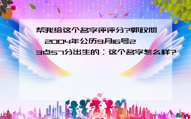 帮我给这个名字评评分?郭政彻,2004年公历9月16号23点57分出生的；这个名字怎么样?