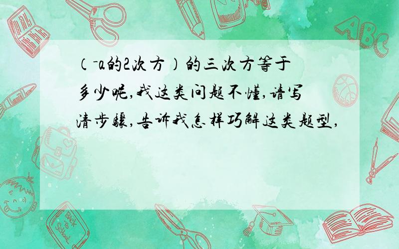 （－a的2次方）的三次方等于多少呢,我这类问题不懂,请写清步骤,告诉我怎样巧解这类题型,