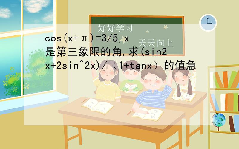 cos(x+π)=3/5,x是第三象限的角,求(sin2x+2sin^2x)/（1+tanx）的值急