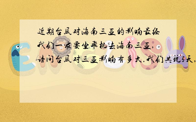 近期台风对海南三亚的影响最经我们一家要坐飞机去海南三亚,请问台风对三亚影响有多大.我们共玩5天,