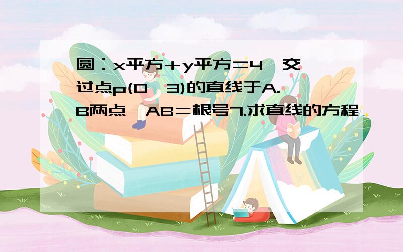 圆：x平方＋y平方＝4  交过点p(0,3)的直线于A.B两点,AB＝根号7.求直线的方程