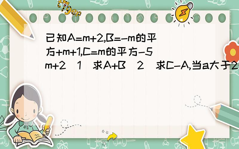 已知A=m+2,B=-m的平方+m+1,C=m的平方-5m+2（1）求A+B（2）求C-A,当a大于2时,比较C与A的大小,写出简单的过程