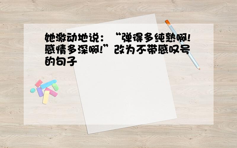 她激动地说：“弹得多纯熟啊!感情多深啊!”改为不带感叹号的句子