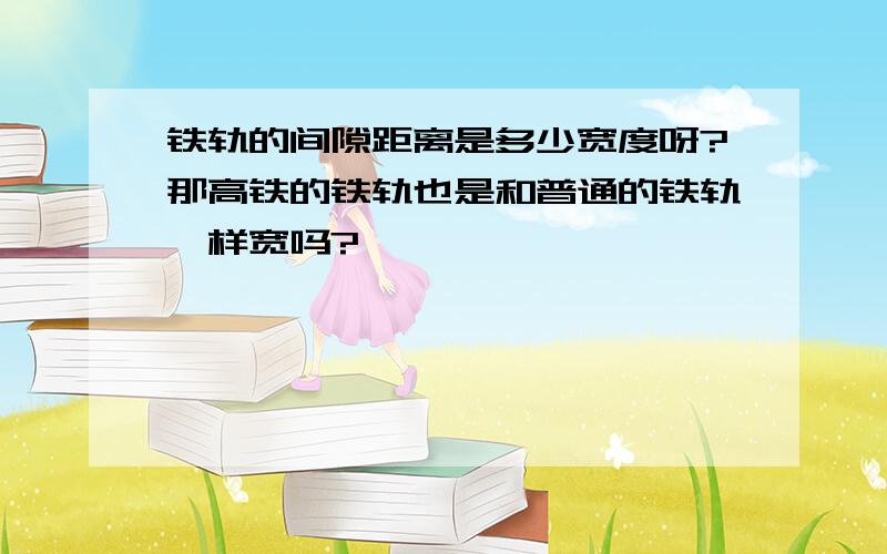 铁轨的间隙距离是多少宽度呀?那高铁的铁轨也是和普通的铁轨一样宽吗?