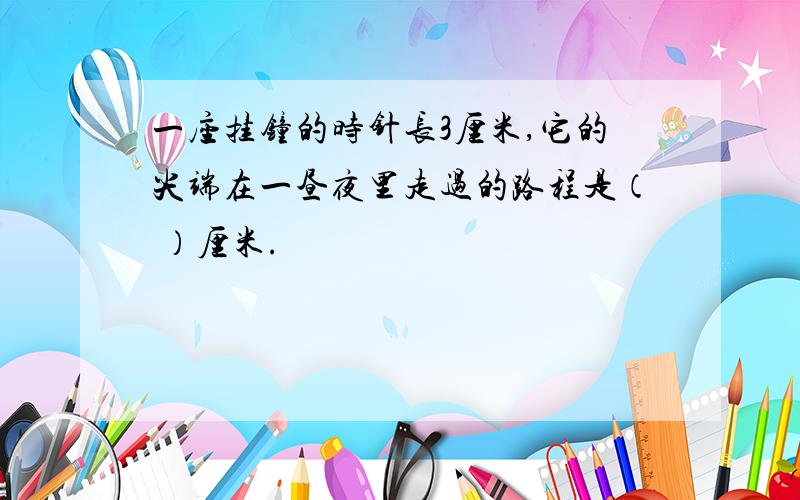 一座挂钟的时针长3厘米,它的尖端在一昼夜里走过的路程是（ ）厘米.