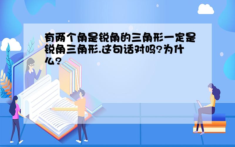 有两个角是锐角的三角形一定是锐角三角形.这句话对吗?为什么?