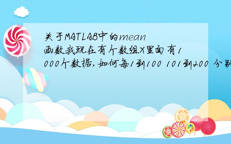 关于MATLAB中的mean函数我现在有个数组X里面有1000个数据,如何每1到100 101到200 分别求出平均值,10个均值保存到数组M中循环的语句不会写