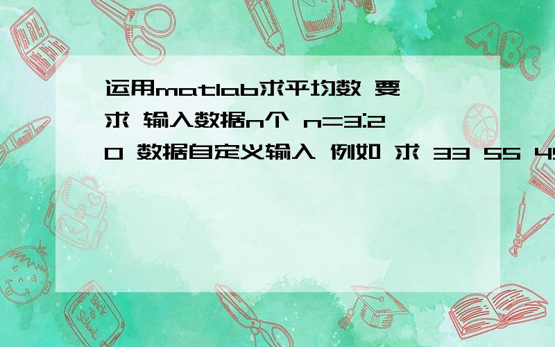 运用matlab求平均数 要求 输入数据n个 n=3:20 数据自定义输入 例如 求 33 55 45 67 4个数的平均数 先输n=4 再输数据 最后求平均值.求22 25 45 56 36 5个数的平均数 先输n=5 再输数据 最后求平均值.如果