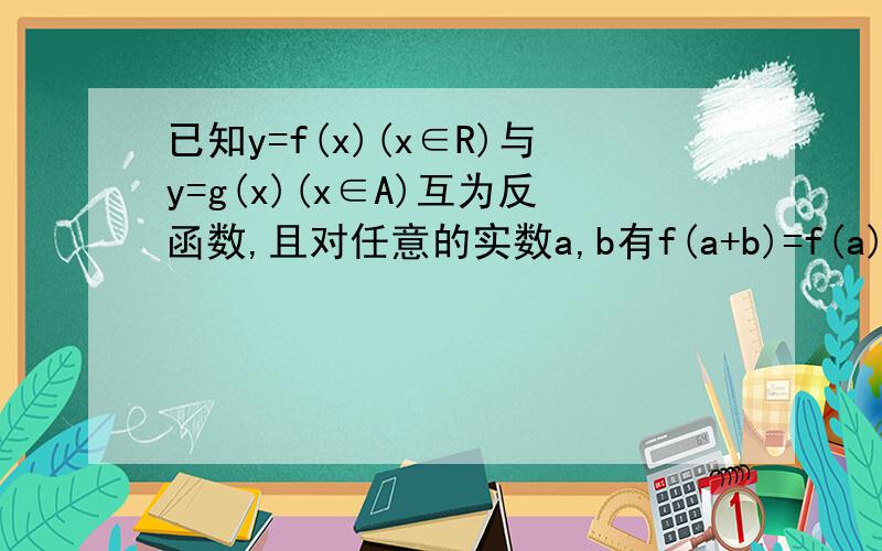 已知y=f(x)(x∈R)与y=g(x)(x∈A)互为反函数,且对任意的实数a,b有f(a+b)=f(a)f(b)求证：对任意的实数m,n∈A,有mn∈A且g(mn)=g(m)+g(n)