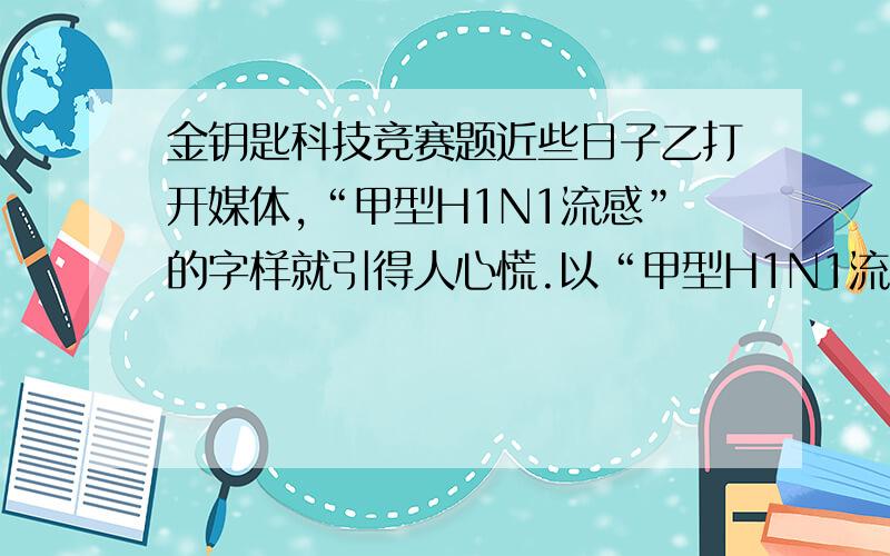 金钥匙科技竞赛题近些日子乙打开媒体,“甲型H1N1流感”的字样就引得人心慌.以“甲型H1N1流感”命名的这一毒株,在其基因成分中,包含了：A 人流感、禽流感 B 人流感、猪流感 C人流感、禽流