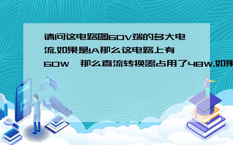 请问这电路图60V端的多大电流.如果是1A那么这电路上有60W,那么直流转换器占用了48W.如果不是1A那么负极端又是多少A呢.