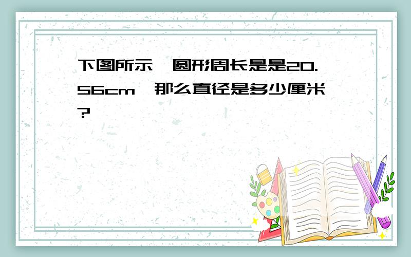 下图所示,圆形周长是是20.56cm,那么直径是多少厘米?