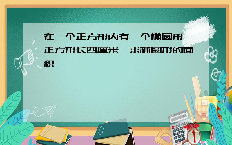 在一个正方形内有一个椭圆形,正方形长四厘米,求椭圆形的面积