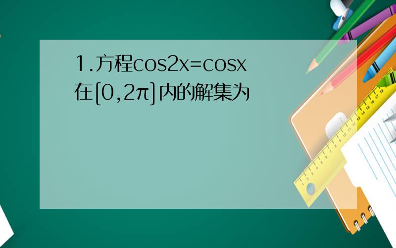 1.方程cos2x=cosx在[0,2π]内的解集为