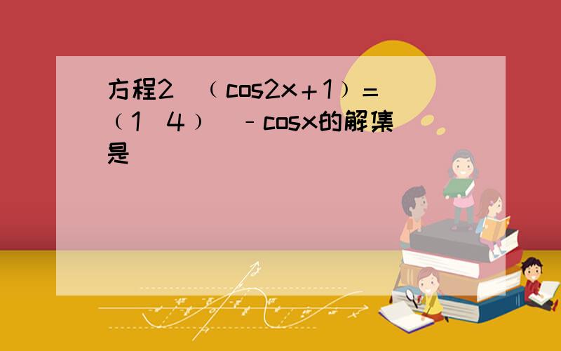方程2^﹙cos2x＋1﹚＝﹙1／4﹚^﹣cosx的解集是