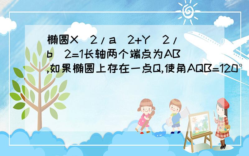 椭圆X^2/a^2+Y^2/b^2=1长轴两个端点为AB,如果椭圆上存在一点Q,使角AQB=120°,求椭圆的离心率e的取值范离心率e的取值范围.