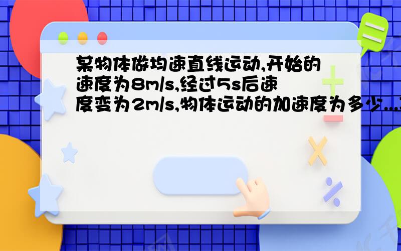 某物体做均速直线运动,开始的速度为8m/s,经过5s后速度变为2m/s,物体运动的加速度为多少...某物体做均速直线运动,开始的速度为8m/s,经过5s后速度变为2m/s,物体运动的加速度为多少?方向如何?