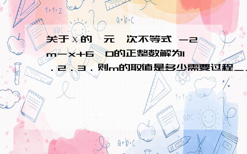 关于χ的一元一次不等式 －2m－x+6>O的正整数解为1．2．3．则m的取值是多少需要过程＿＿＿＿＿＿＿＿＿＿＿＿＿＿－