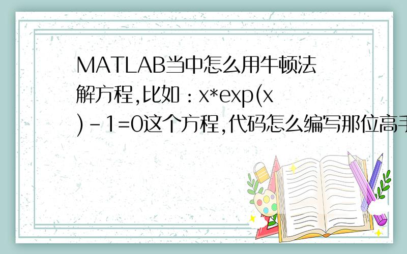 MATLAB当中怎么用牛顿法解方程,比如：x*exp(x)-1=0这个方程,代码怎么编写那位高手帮我一下,kimi祁杰 大哥，我是说用MATLAB语言编写，这个好像是C语言吧