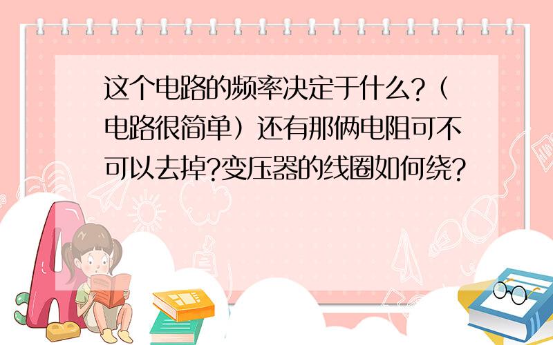 这个电路的频率决定于什么?（电路很简单）还有那俩电阻可不可以去掉?变压器的线圈如何绕?