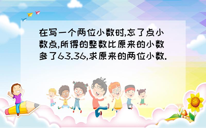 在写一个两位小数时,忘了点小数点,所得的整数比原来的小数多了63.36,求原来的两位小数.