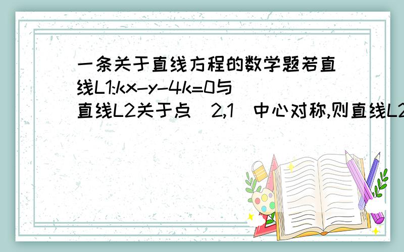 一条关于直线方程的数学题若直线L1:kx-y-4k=0与直线L2关于点(2,1)中心对称,则直线L2恒过点多少?