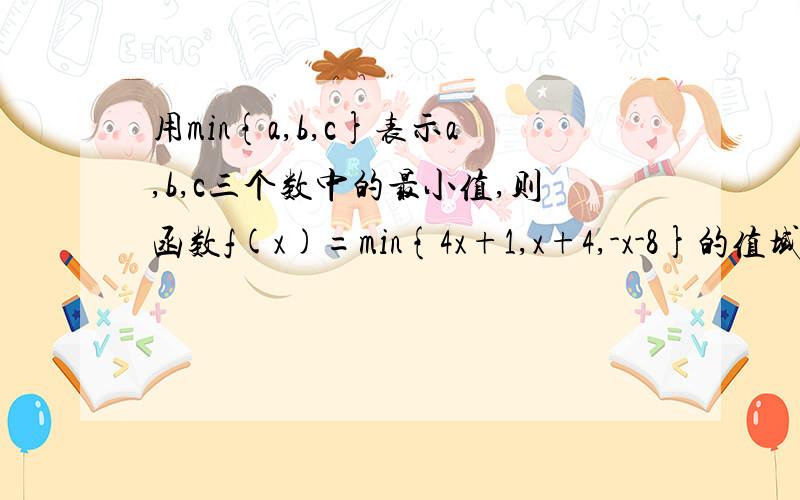 用min{a,b,c}表示a,b,c三个数中的最小值,则函数f(x)=min{4x+1,x+4,-x-8}的值域是__