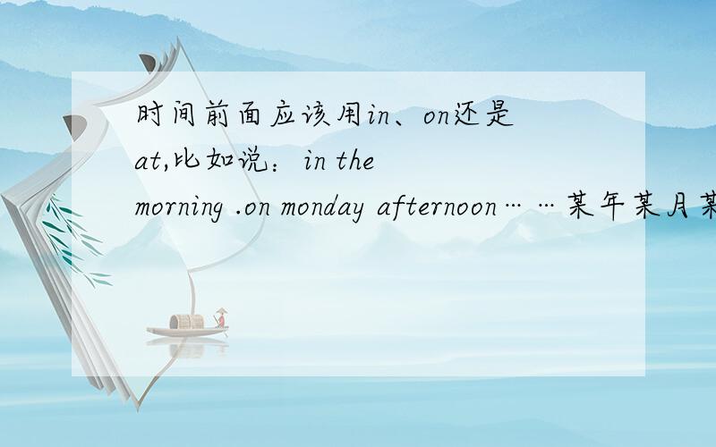 时间前面应该用in、on还是at,比如说：in the morning .on monday afternoon……某年某月某天前面应用什么?能举多少举多少例子,举得越多越好!