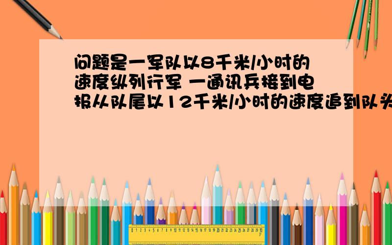 问题是一军队以8千米/小时的速度纵列行军 一通讯兵接到电报从队尾以12千米/小时的速度追到队头报告然后再从队头回到队尾 一共用了18分钟 求队列长度是多少千米二元二次不准用（初二才