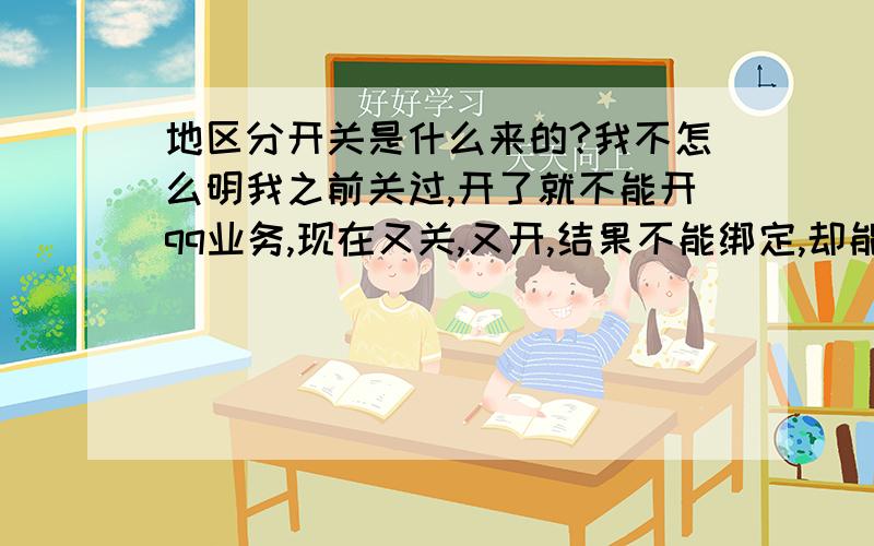 地区分开关是什么来的?我不怎么明我之前关过,开了就不能开qq业务,现在又关,又开,结果不能绑定,却能开业务,我晕.